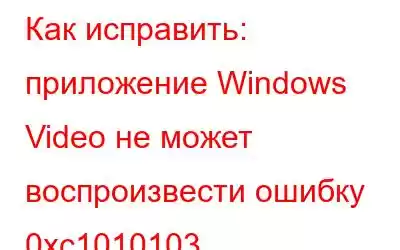 Как исправить: приложение Windows Video не может воспроизвести ошибку 0xc1010103