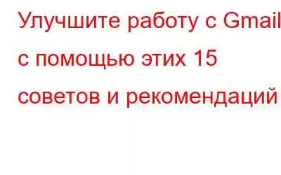 Улучшите работу с Gmail с помощью этих 15 советов и рекомендаций