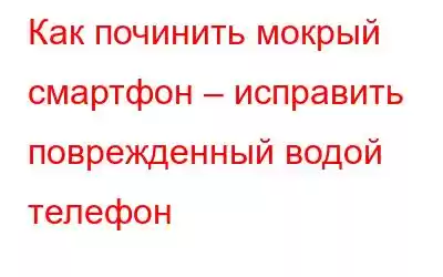 Как починить мокрый смартфон – исправить поврежденный водой телефон