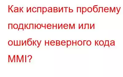 Как исправить проблему с подключением или ошибку неверного кода MMI?