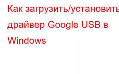 Как загрузить/установить драйвер Google USB в Windows