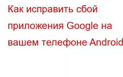 Как исправить сбой приложения Google на вашем телефоне Android?