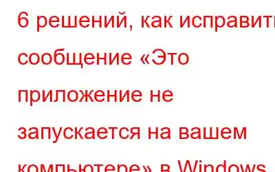 6 решений, как исправить сообщение «Это приложение не запускается на вашем компьютере» в Windows 10 (2023 г.)