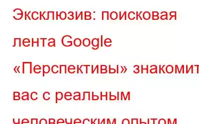 Эксклюзив: поисковая лента Google «Перспективы» знакомит вас с реальным человеческим опытом