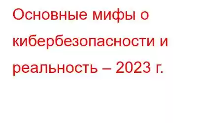 Основные мифы о кибербезопасности и реальность – 2023 г.