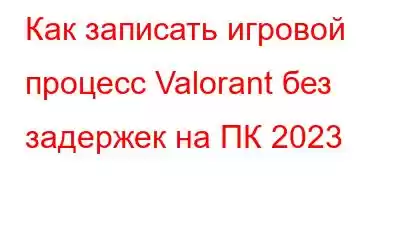 Как записать игровой процесс Valorant без задержек на ПК 2023