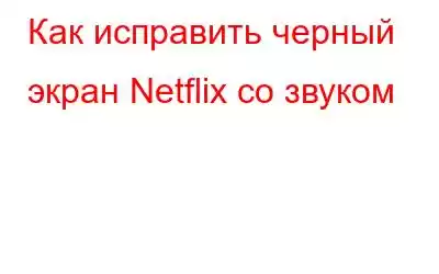 Как исправить черный экран Netflix со звуком