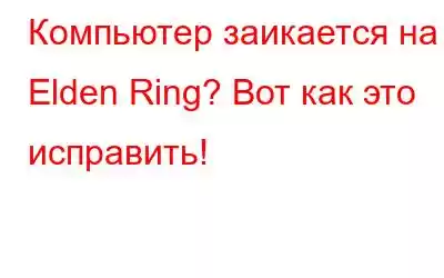 Компьютер заикается на Elden Ring? Вот как это исправить!