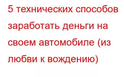 5 технических способов заработать деньги на своем автомобиле (из любви к вождению)