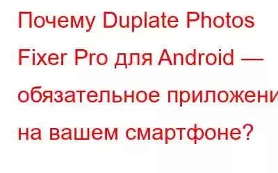 Почему Duplate Photos Fixer Pro для Android — обязательное приложение на вашем смартфоне?