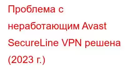 Проблема с неработающим Avast SecureLine VPN решена (2023 г.)