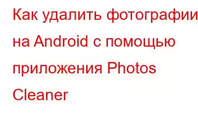 Как удалить фотографии на Android с помощью приложения Photos Cleaner