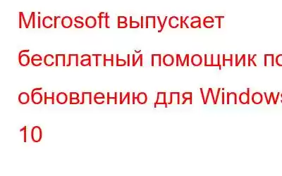 Microsoft выпускает бесплатный помощник по обновлению для Windows 10