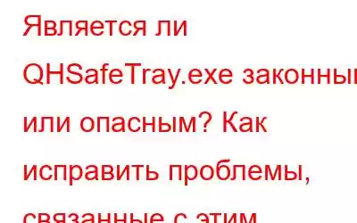 Является ли QHSafeTray.exe законным или опасным? Как исправить проблемы, связанные с этим