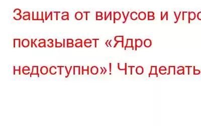 Защита от вирусов и угроз показывает «Ядро недоступно»! Что делать?