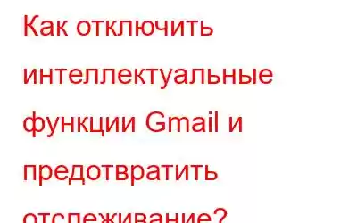 Как отключить интеллектуальные функции Gmail и предотвратить отслеживание?