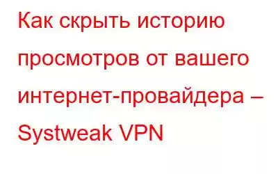 Как скрыть историю просмотров от вашего интернет-провайдера – Systweak VPN