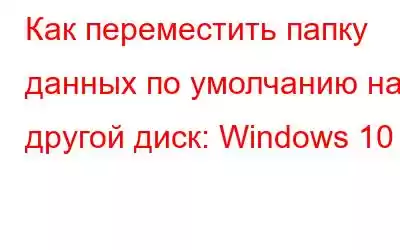 Как переместить папку данных по умолчанию на другой диск: Windows 10