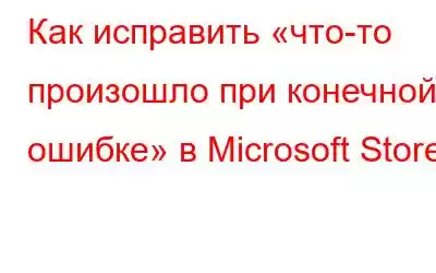 Как исправить «что-то произошло при конечной ошибке» в Microsoft Store