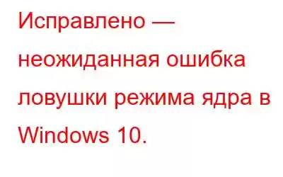 Исправлено — неожиданная ошибка ловушки режима ядра в Windows 10.