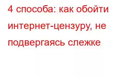 4 способа: как обойти интернет-цензуру, не подвергаясь слежке