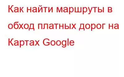 Как найти маршруты в обход платных дорог на Картах Google