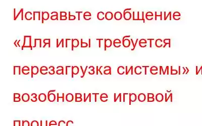 Исправьте сообщение «Для игры требуется перезагрузка системы» и возобновите игровой процесс.