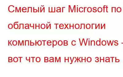 Смелый шаг Microsoft по облачной технологии компьютеров с Windows – вот что вам нужно знать