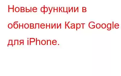 Новые функции в обновлении Карт Google для iPhone.