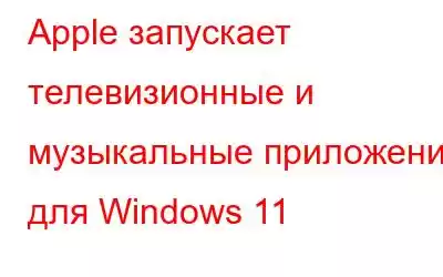 Apple запускает телевизионные и музыкальные приложения для Windows 11