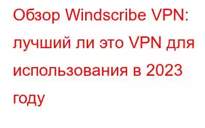 Обзор Windscribe VPN: лучший ли это VPN для использования в 2023 году