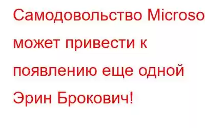 Самодовольство Microsoft может привести к появлению еще одной Эрин Брокович!