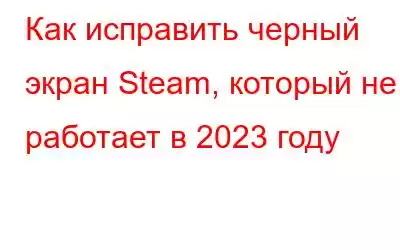 Как исправить черный экран Steam, который не работает в 2023 году