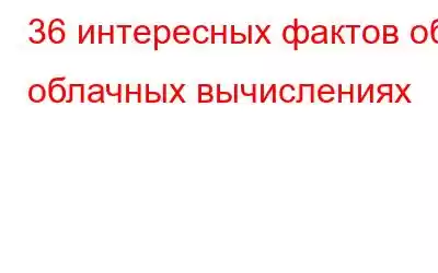 36 интересных фактов об облачных вычислениях