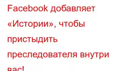 Facebook добавляет «Истории», чтобы пристыдить преследователя внутри вас!