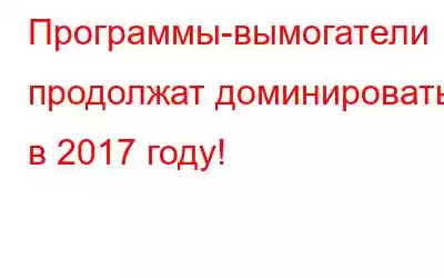 Программы-вымогатели продолжат доминировать в 2017 году!