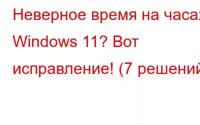 Неверное время на часах Windows 11? Вот исправление! (7 решений)