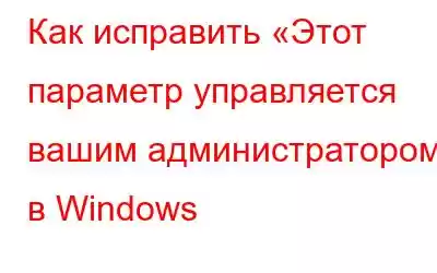 Как исправить «Этот параметр управляется вашим администратором» в Windows