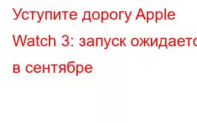 Уступите дорогу Apple Watch 3: запуск ожидается в сентябре