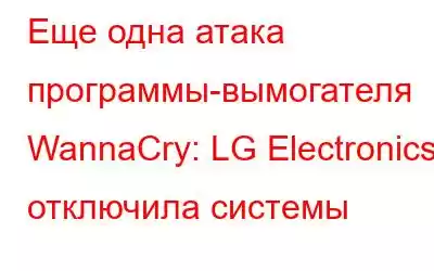 Еще одна атака программы-вымогателя WannaCry: LG Electronics отключила системы