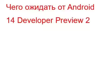 Чего ожидать от Android 14 Developer Preview 2