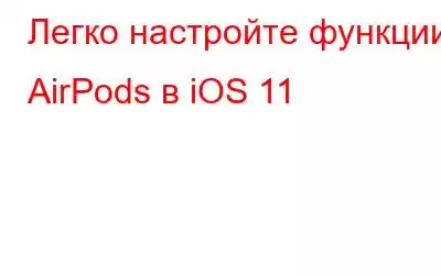 Легко настройте функции AirPods в iOS 11