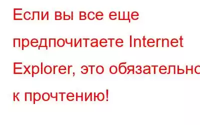 Если вы все еще предпочитаете Internet Explorer, это обязательно к прочтению!