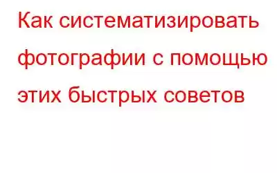 Как систематизировать фотографии с помощью этих быстрых советов