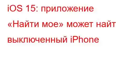 iOS 15: приложение «Найти мое» может найти выключенный iPhone