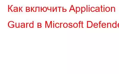 Как включить Application Guard в Microsoft Defender