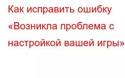 Как исправить ошибку «Возникла проблема с настройкой вашей игры»