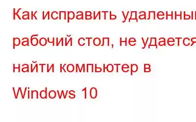 Как исправить удаленный рабочий стол, не удается найти компьютер в Windows 10