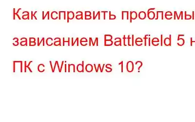 Как исправить проблемы с зависанием Battlefield 5 на ПК с Windows 10?