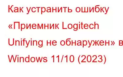 Как устранить ошибку «Приемник Logitech Unifying не обнаружен» в Windows 11/10 (2023)